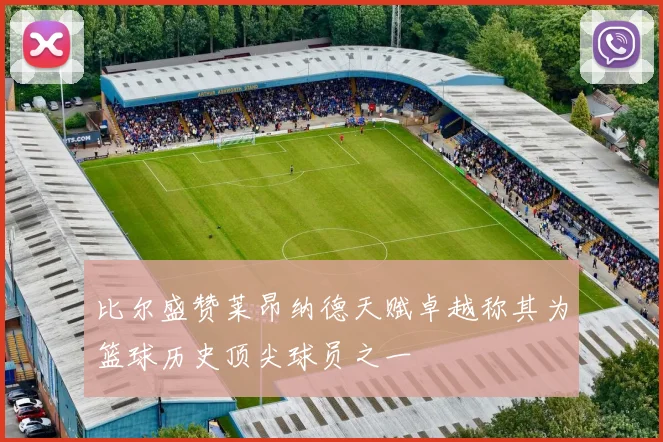 比尔盛赞莱昂纳德天赋卓越称其为篮球历史顶尖球员之一