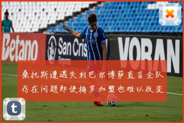 桑托斯遭遇失利巴尔博萨直言全队存在问题即使梅罗加盟也难以改变