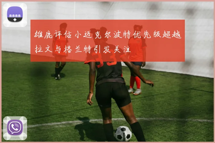 雄鹿评估小迈克尔波特优先级超越拉文与格兰特引发关注