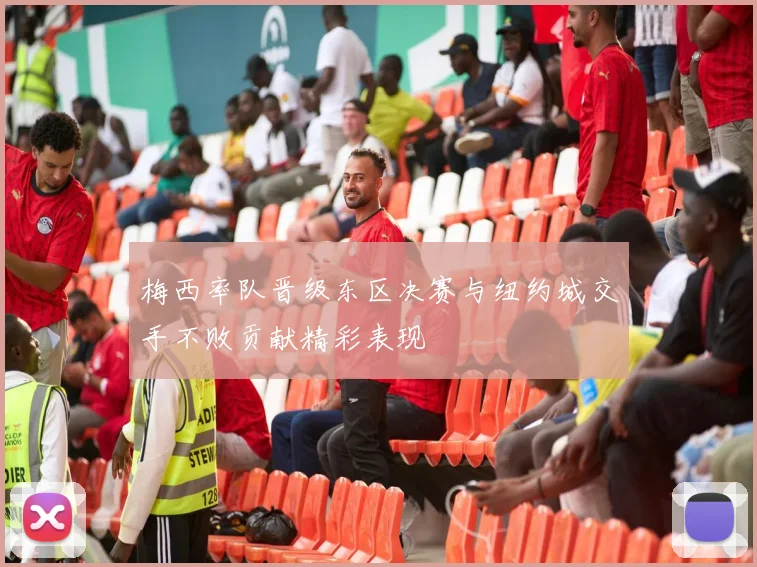 梅西率队晋级东区决赛与纽约城交手不败贡献精彩表现