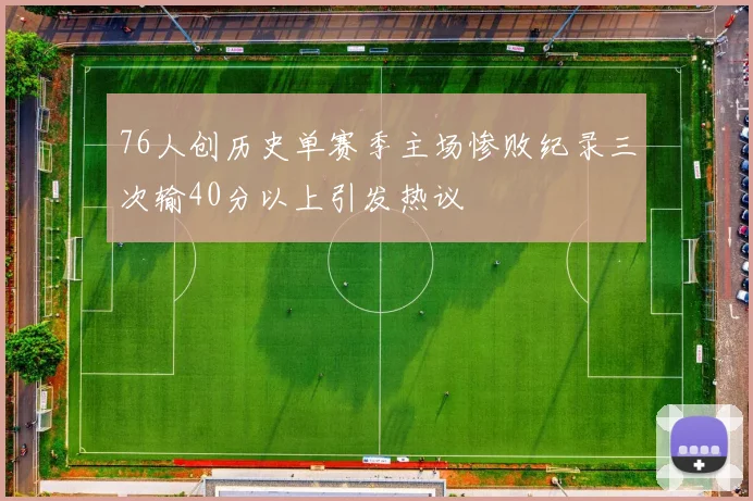 76人创历史单赛季主场惨败纪录三次输40分以上引发热议