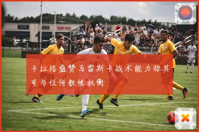卡拉格盛赞马雷斯卡战术能力称其可与任何教练抗衡