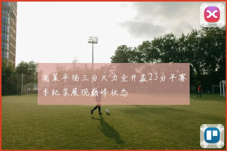克莱半场三分火力全开轰23分平赛季纪录展现巅峰状态