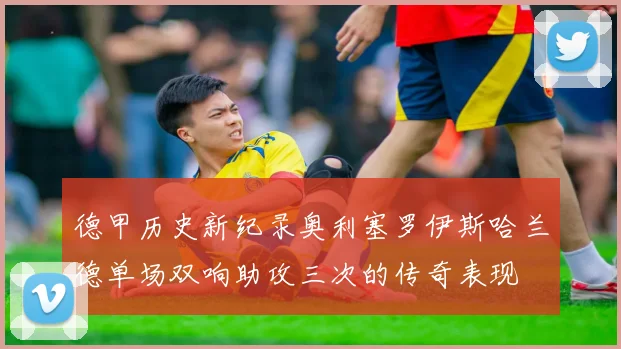 德甲历史新纪录奥利塞罗伊斯哈兰德单场双响助攻三次的传奇表现
