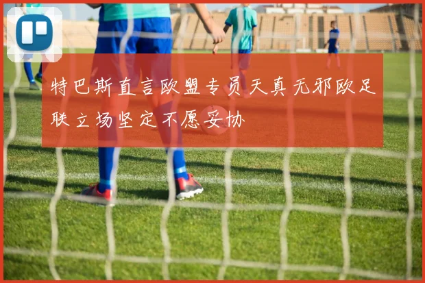 特巴斯直言欧盟专员天真无邪欧足联立场坚定不愿妥协