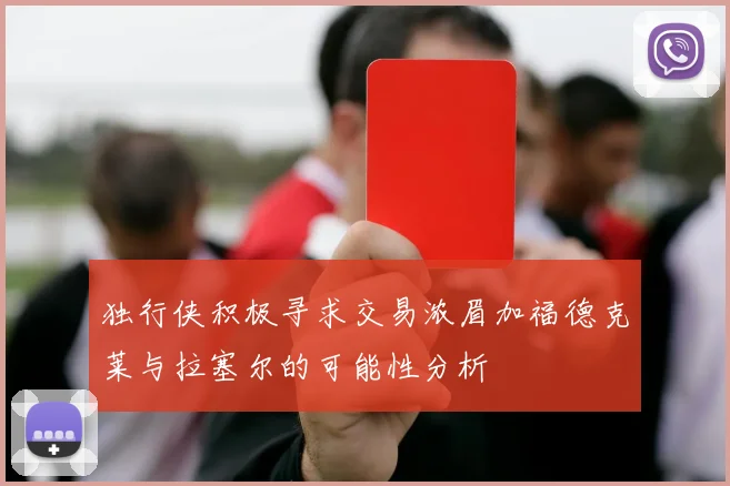 独行侠积极寻求交易浓眉加福德克莱与拉塞尔的可能性分析