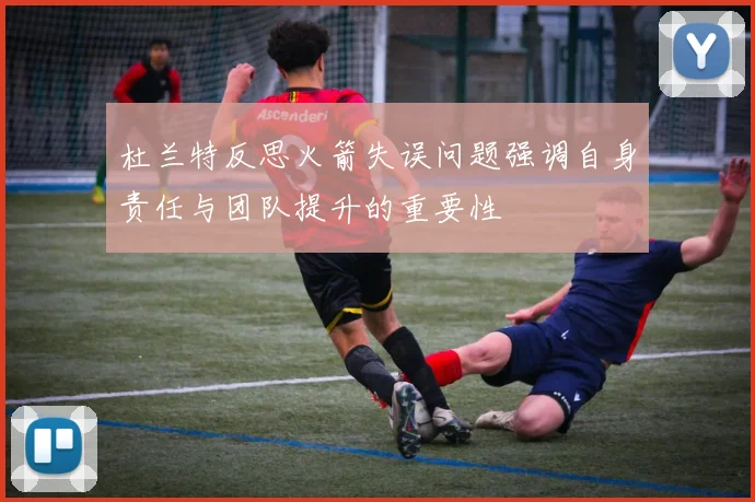 杜兰特反思火箭失误问题强调自身责任与团队提升的重要性