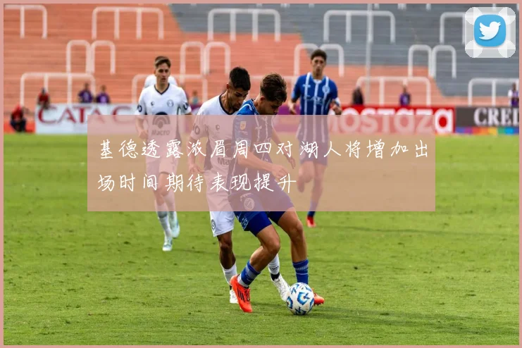 基德透露浓眉周四对湖人将增加出场时间期待表现提升