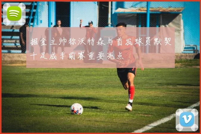 掘金主帅称沃特森与首发球员默契十足成季前赛重要亮点