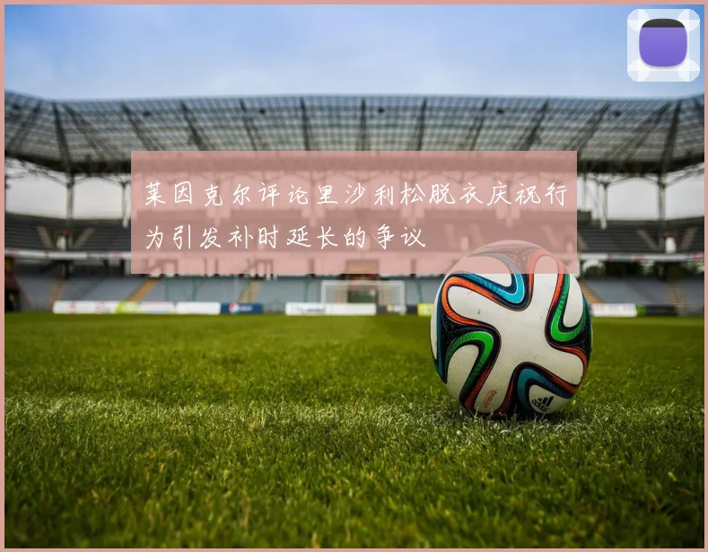 莱因克尔评论里沙利松脱衣庆祝行为引发补时延长的争议