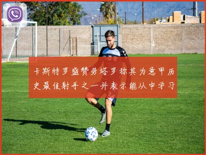卡斯特罗盛赞劳塔罗称其为意甲历史最佳射手之一并表示能从中学习