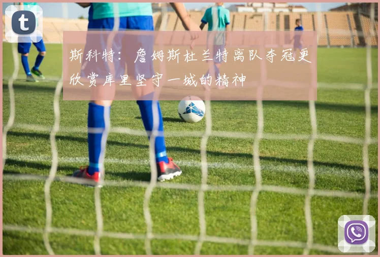 斯科特：詹姆斯杜兰特离队夺冠更欣赏库里坚守一城的精神