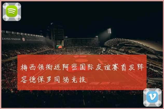 梅西领衔迈阿密国际友谊赛首发阵容德保罗同场竞技