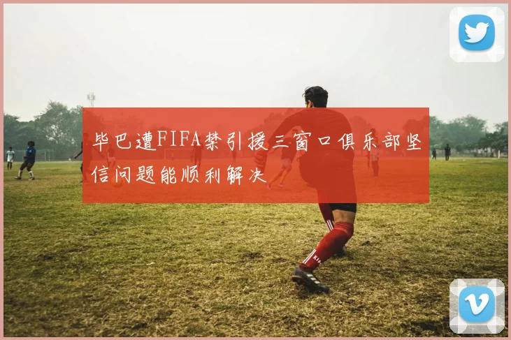 毕巴遭FIFA禁引援三窗口俱乐部坚信问题能顺利解决