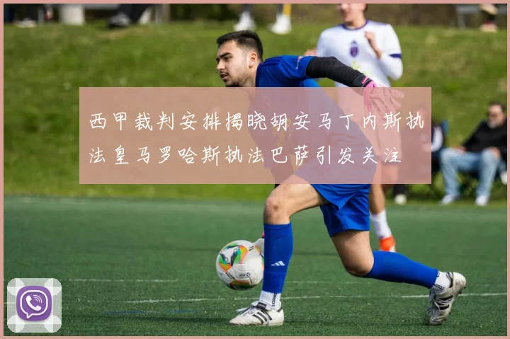 西甲裁判安排揭晓胡安马丁内斯执法皇马罗哈斯执法巴萨引发关注