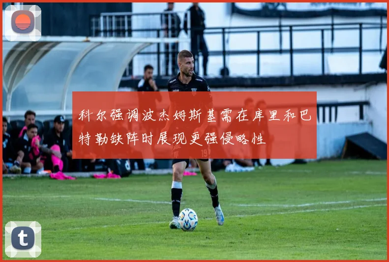 科尔强调波杰姆斯基需在库里和巴特勒缺阵时展现更强侵略性