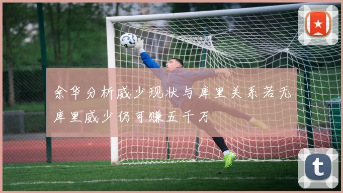 余华分析威少现状与库里关系若无库里威少仍可赚五千万