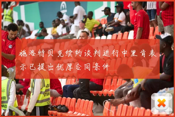 施洛特贝克续约谈判进行中里肯表示已提出优厚合同条件