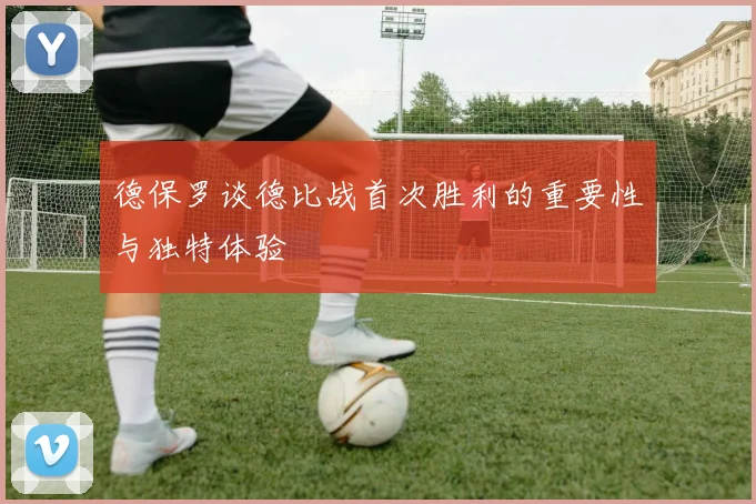 德保罗谈德比战首次胜利的重要性与独特体验