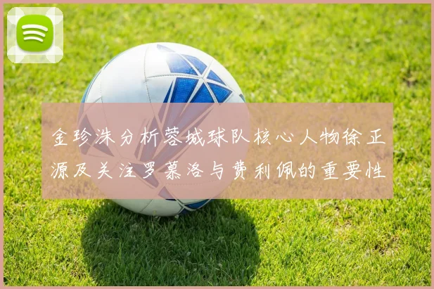 金珍洙分析蓉城球队核心人物徐正源及关注罗慕洛与费利佩的重要性