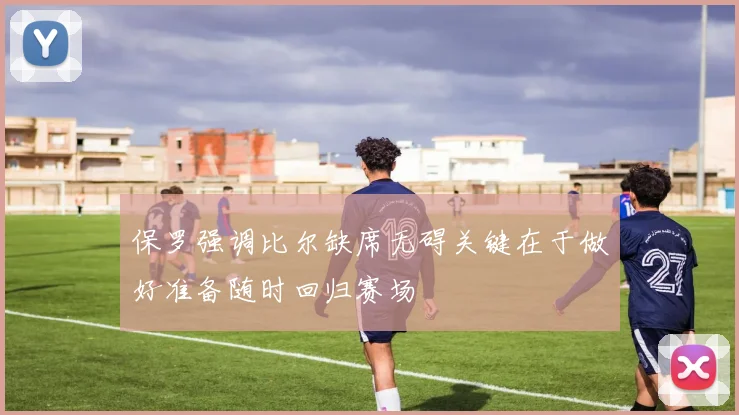 保罗强调比尔缺席无碍关键在于做好准备随时回归赛场