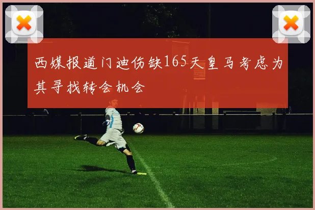 西媒报道门迪伤缺165天皇马考虑为其寻找转会机会