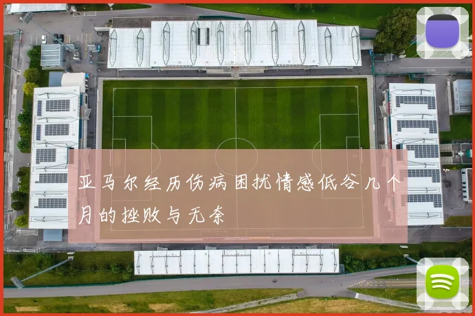 亚马尔经历伤病困扰情感低谷几个月的挫败与无奈