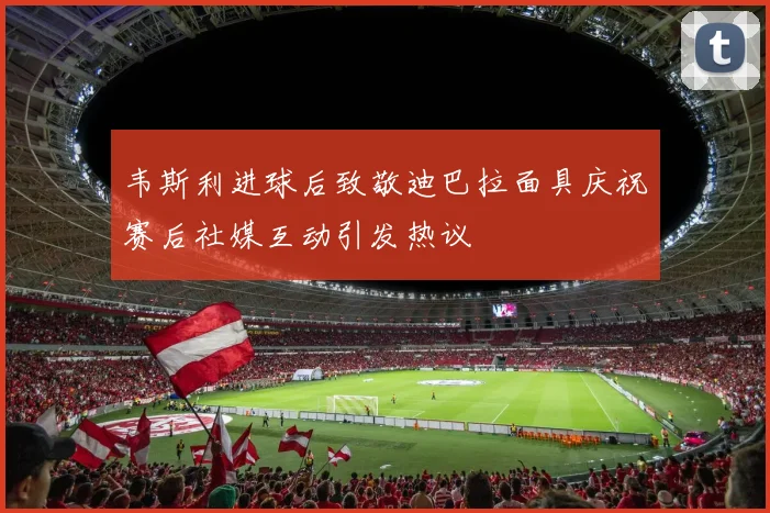 韦斯利进球后致敬迪巴拉面具庆祝赛后社媒互动引发热议