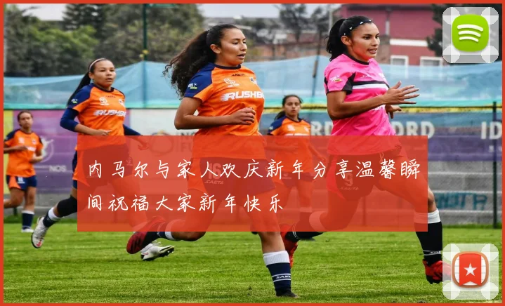 内马尔与家人欢庆新年分享温馨瞬间祝福大家新年快乐