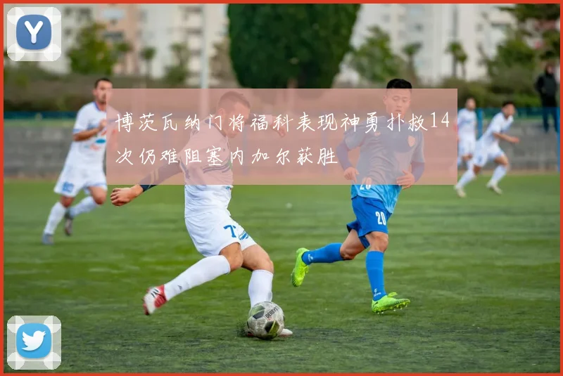 博茨瓦纳门将福科表现神勇扑救14次仍难阻塞内加尔获胜