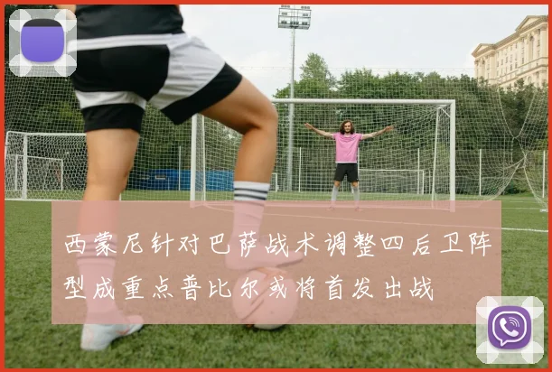 西蒙尼针对巴萨战术调整四后卫阵型成重点普比尔或将首发出战