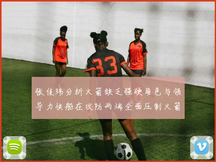 张佳玮分析火箭缺乏强硬角色与领导力快船在攻防两端全面压制火箭表现