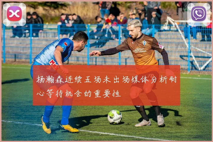 杨瀚森连续五场未出场媒体分析耐心等待机会的重要性