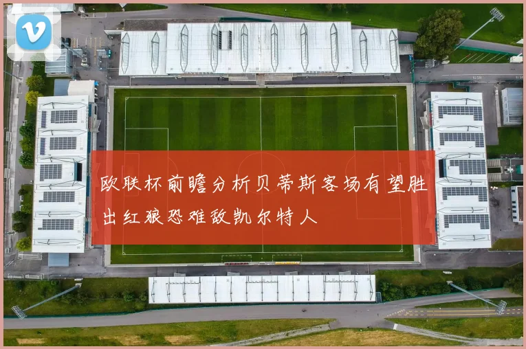欧联杯前瞻分析贝蒂斯客场有望胜出红狼恐难敌凯尔特人