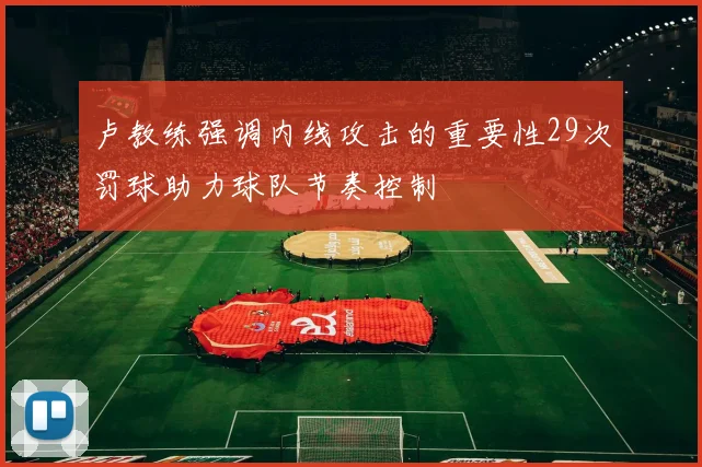 卢教练强调内线攻击的重要性29次罚球助力球队节奏控制