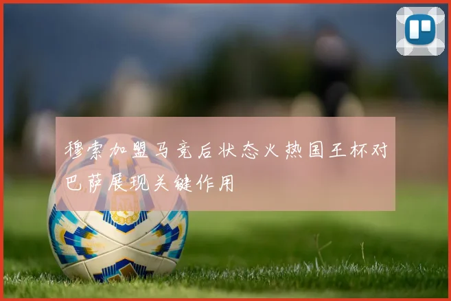 穆索加盟马竞后状态火热国王杯对巴萨展现关键作用