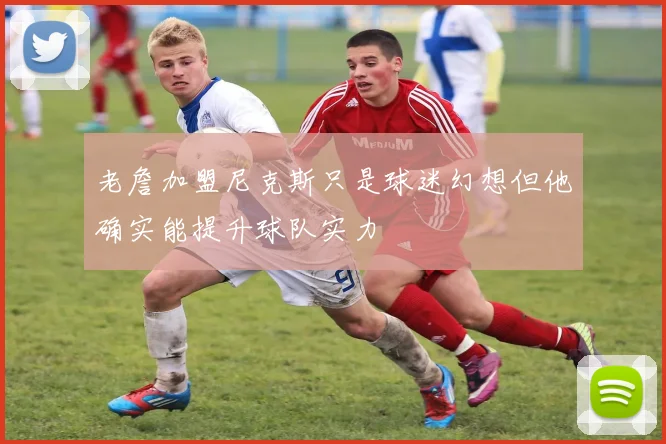 老詹加盟尼克斯只是球迷幻想但他确实能提升球队实力