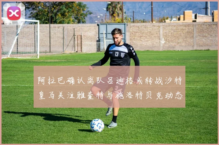 阿拉巴确认离队吕迪格或转战沙特皇马关注雅奎特与施洛特贝克动态