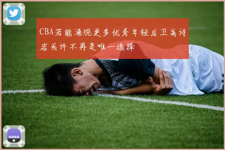 CBA若能涌现更多优秀年轻后卫高诗岩或许不再是唯一选择