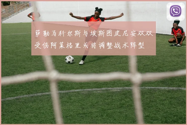 萨勒马科尔斯与埃斯图皮尼安双双受伤阿莱格里或将调整战术阵型