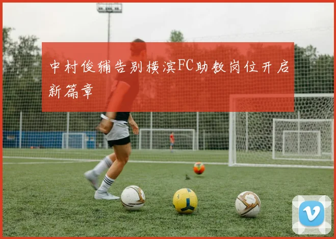 中村俊辅告别横滨FC助教岗位开启新篇章
