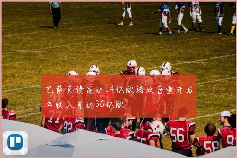 巴萨负债高达14亿欧诺坎普重开后年收入可达36亿欧
