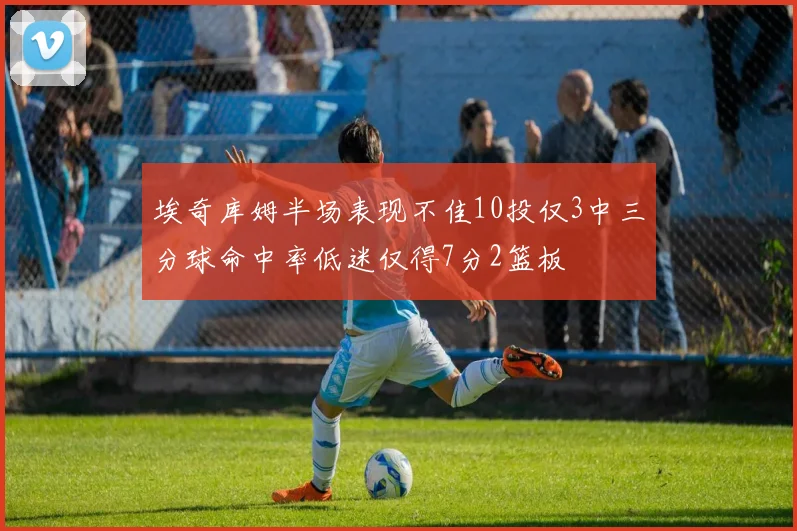 埃奇库姆半场表现不佳10投仅3中三分球命中率低迷仅得7分2篮板