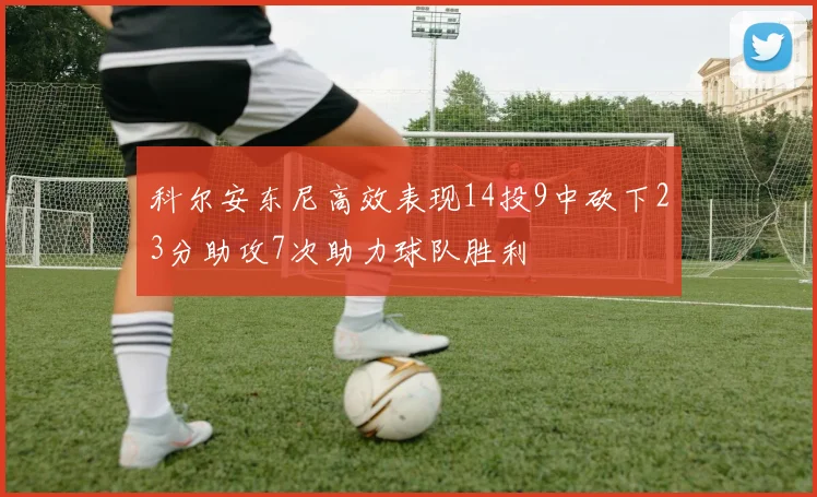 科尔安东尼高效表现14投9中砍下23分助攻7次助力球队胜利